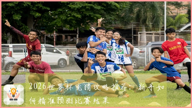 2026世界杯竞猜攻略推荐：新手如何精准预测比赛结果