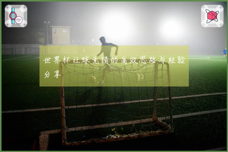 世界杯让球竞猜的高效思路与经验分享