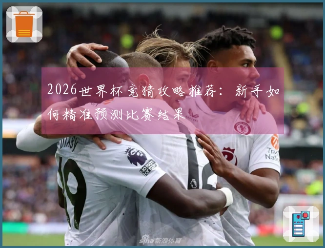 2026世界杯竞猜攻略推荐：新手如何精准预测比赛结果