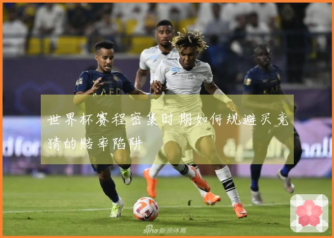 世界杯赛程密集时期如何规避买竞猜的赔率陷阱
