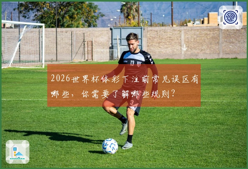 2026世界杯体彩下注前常见误区有哪些，你需要了解哪些规则？